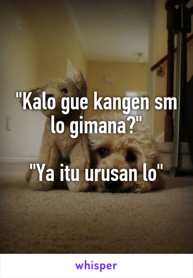 "Kalo gue kangen sm lo gimana?"

"Ya itu urusan lo"