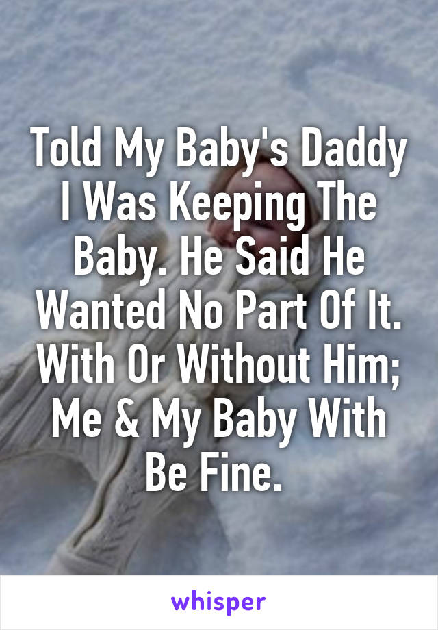 Told My Baby's Daddy I Was Keeping The Baby. He Said He Wanted No Part Of It. With Or Without Him; Me & My Baby With Be Fine. 