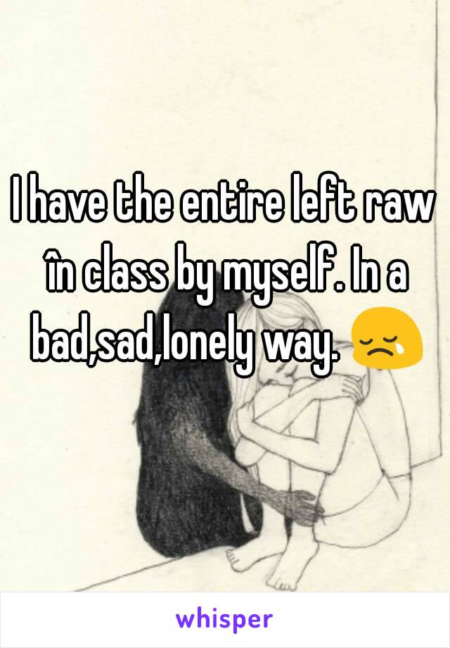 I have the entire left raw în class by myself. In a bad,sad,lonely way. 😢 