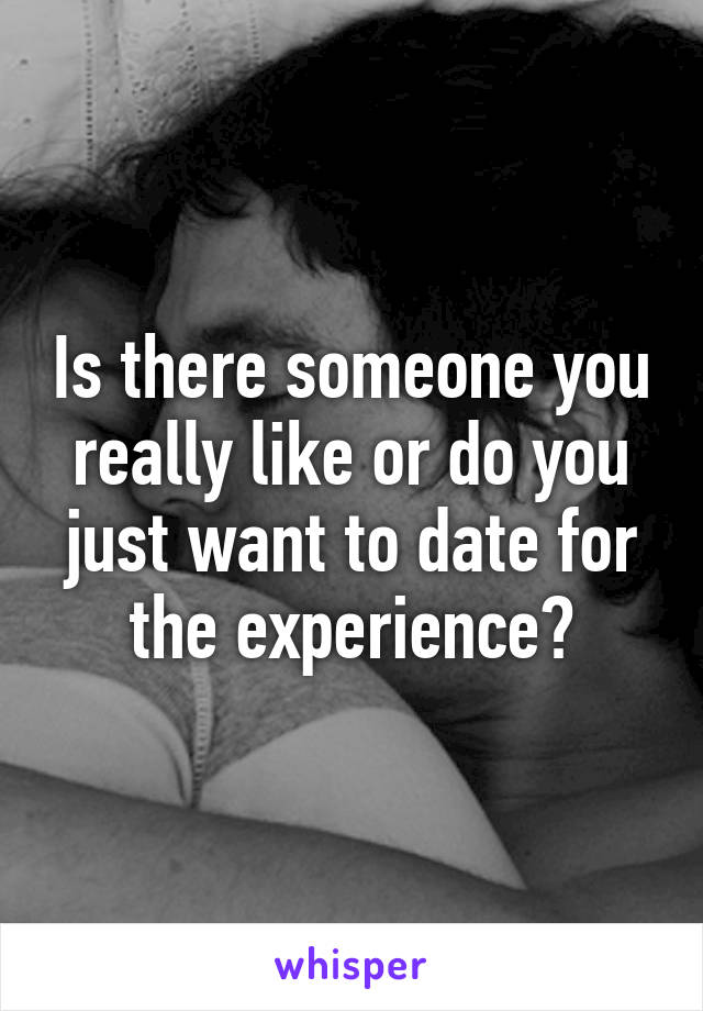 Is there someone you really like or do you just want to date for the experience?