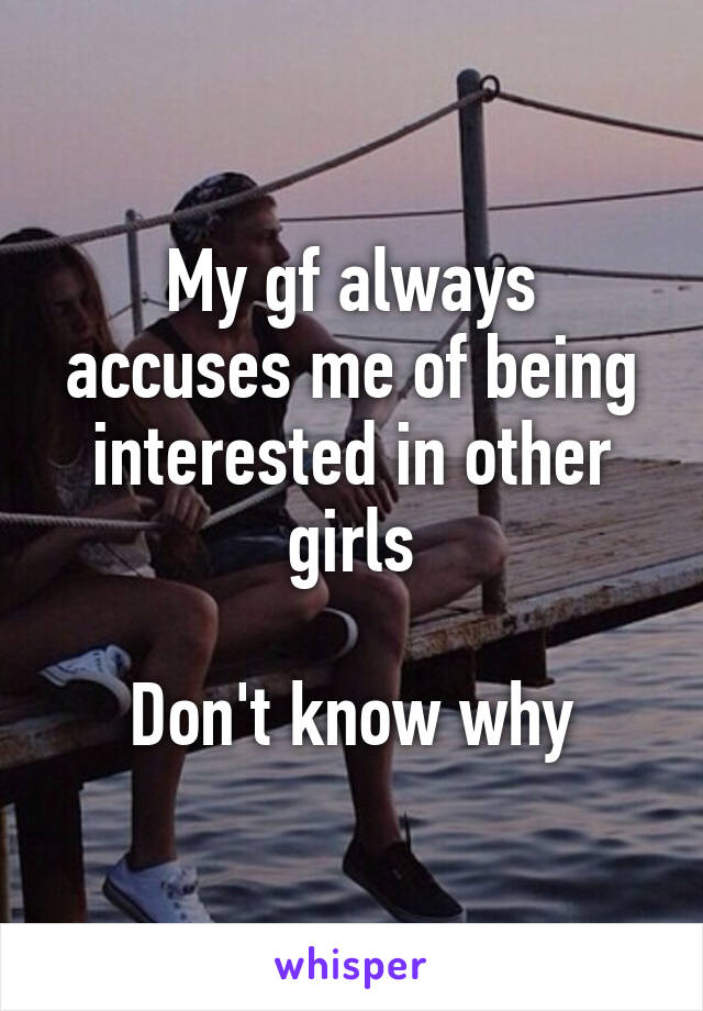 My gf always accuses me of being interested in other girls

Don't know why