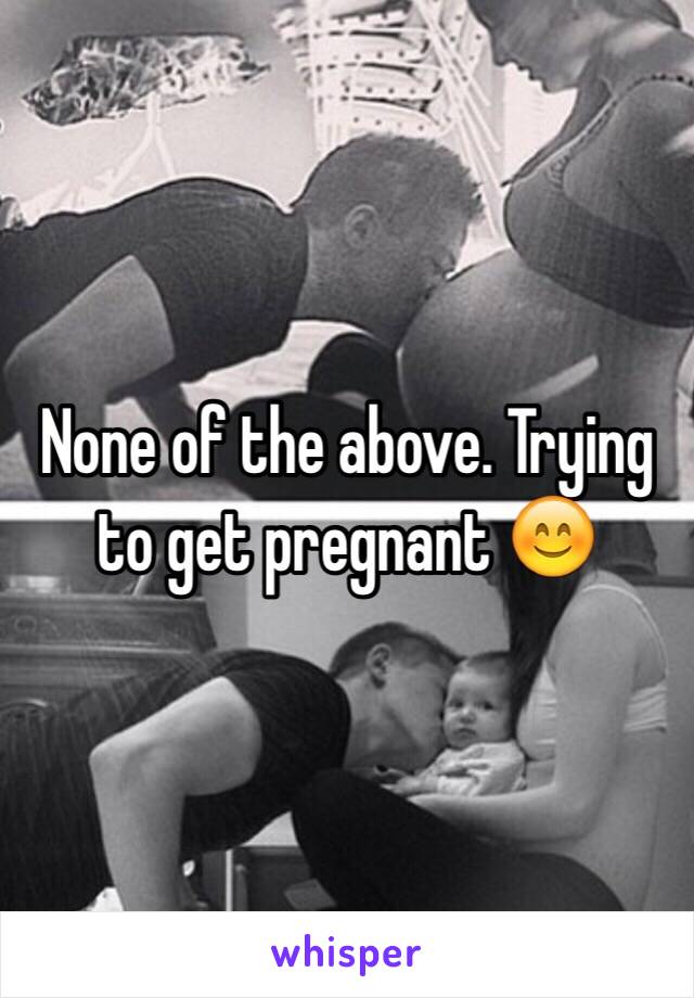 None of the above. Trying to get pregnant 😊