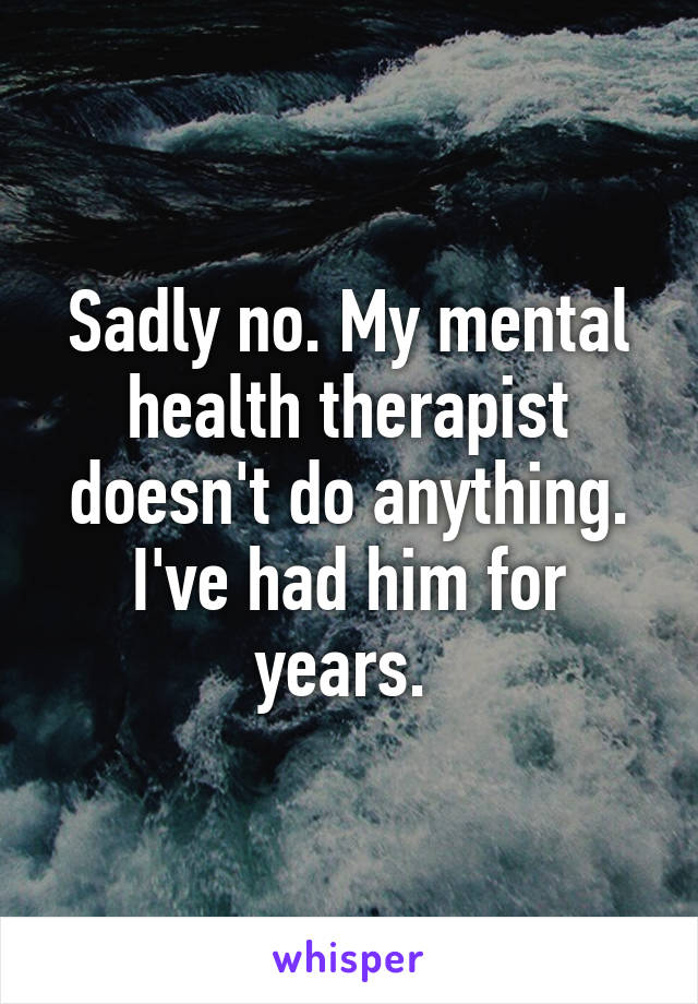 Sadly no. My mental health therapist doesn't do anything. I've had him for years. 