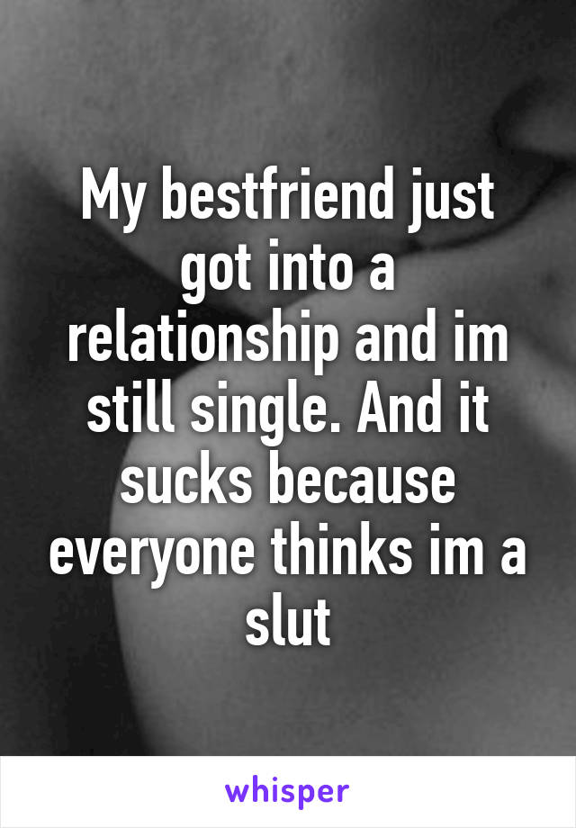 My bestfriend just got into a relationship and im still single. And it sucks because everyone thinks im a slut