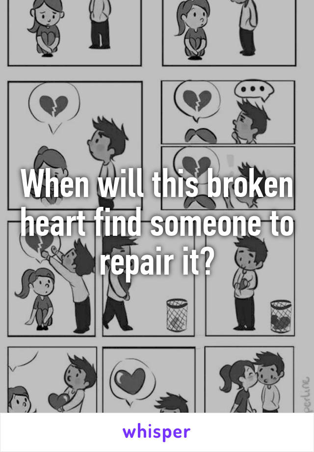 When will this broken heart find someone to repair it?