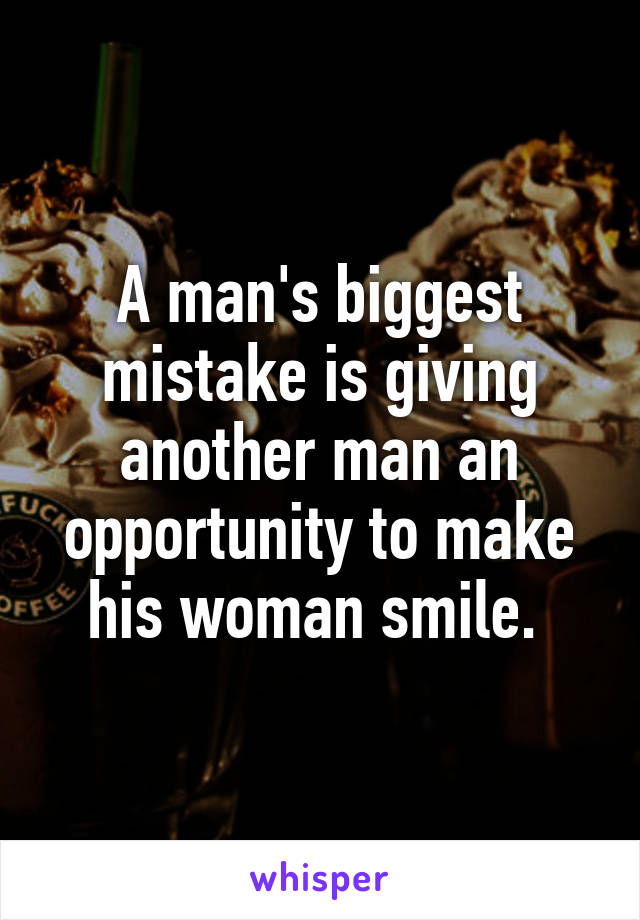 A man's biggest mistake is giving another man an opportunity to make his woman smile. 