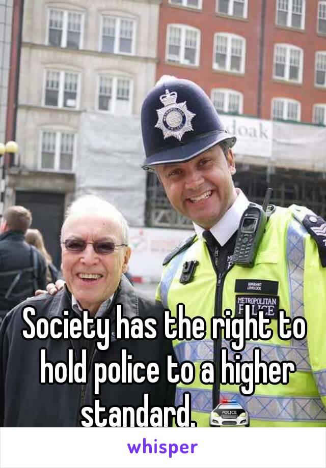 Society has the right to hold police to a higher standard. 🚔