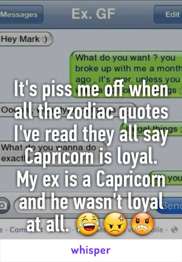 It's piss me off when all the zodiac quotes I've read they all say Capricorn is loyal. My ex is a Capricorn and he wasn't loyal at all. 😂😡😠