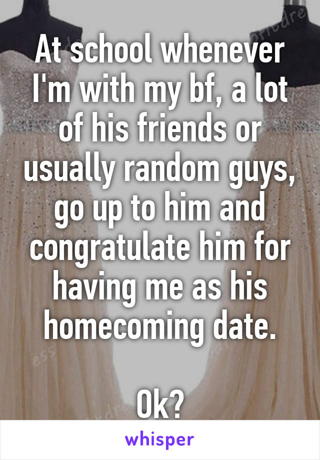 At school whenever I'm with my bf, a lot of his friends or usually random guys, go up to him and congratulate him for having me as his homecoming date.

Ok?