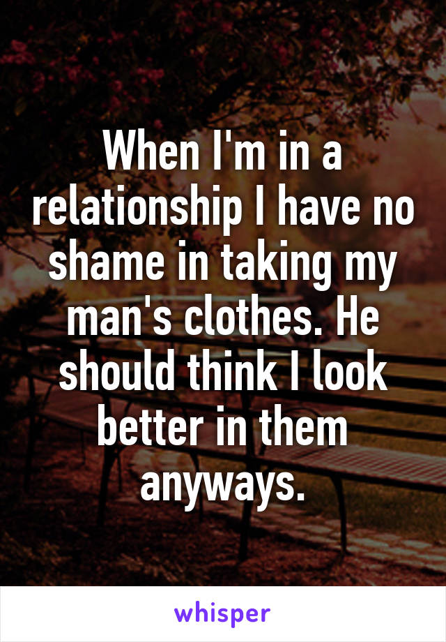 When I'm in a relationship I have no shame in taking my man's clothes. He should think I look better in them anyways.