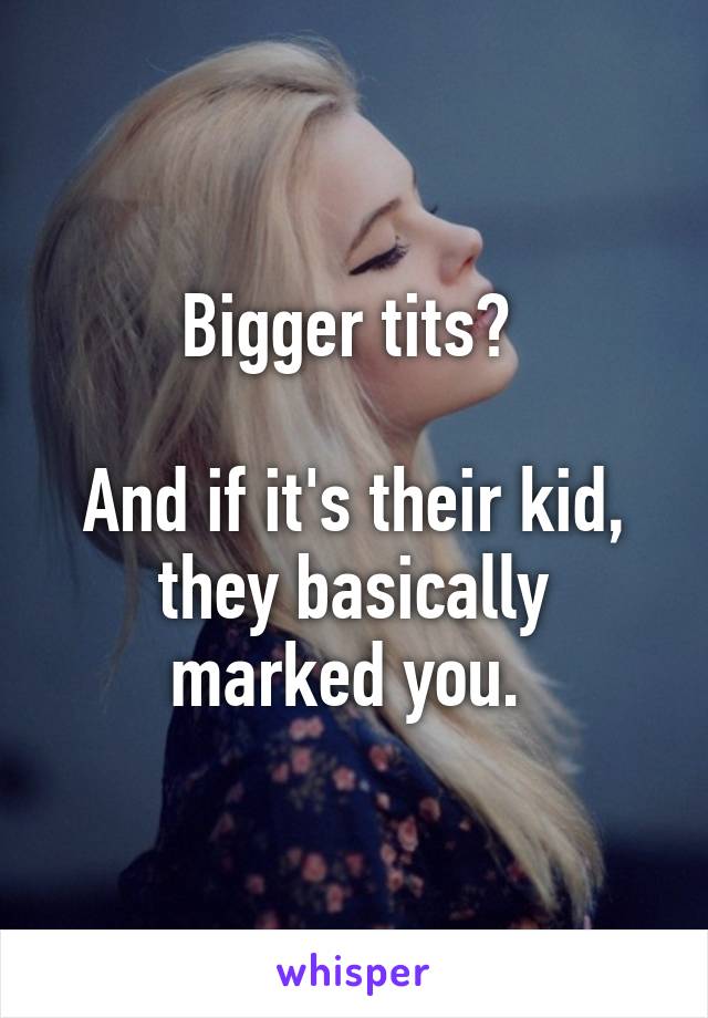 Bigger tits? 

And if it's their kid, they basically marked you. 