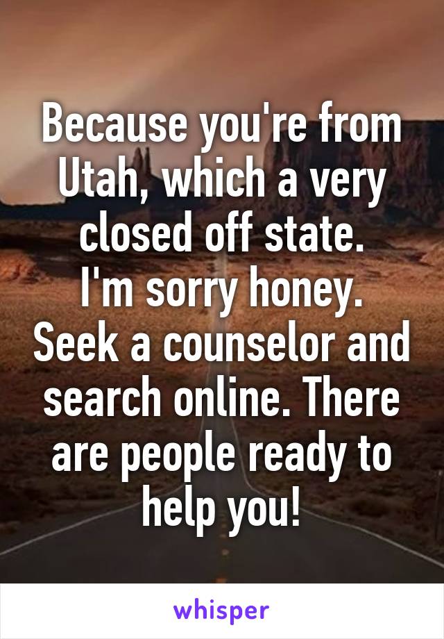 Because you're from Utah, which a very closed off state.
I'm sorry honey. Seek a counselor and search online. There are people ready to help you!