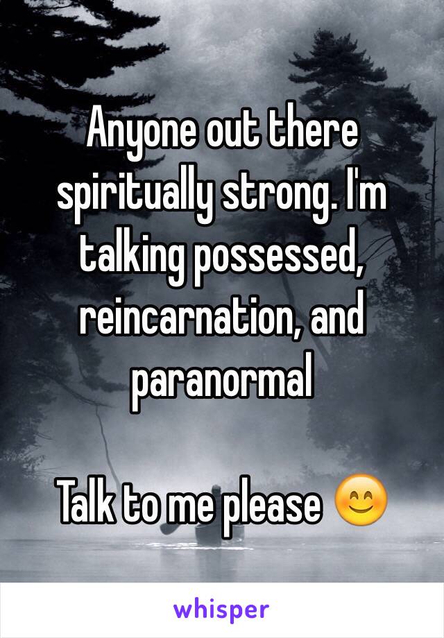 Anyone out there spiritually strong. I'm talking possessed, reincarnation, and paranormal 

Talk to me please 😊