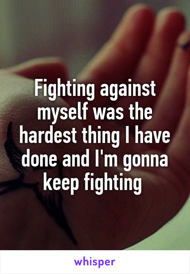 Fighting against myself was the hardest thing I have done and I'm gonna keep fighting 