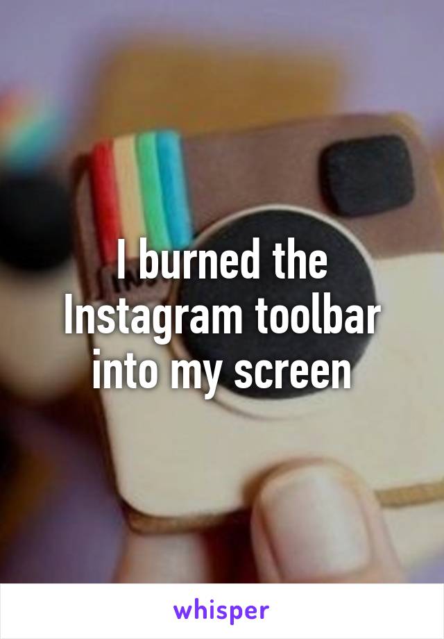 I burned the Instagram toolbar into my screen