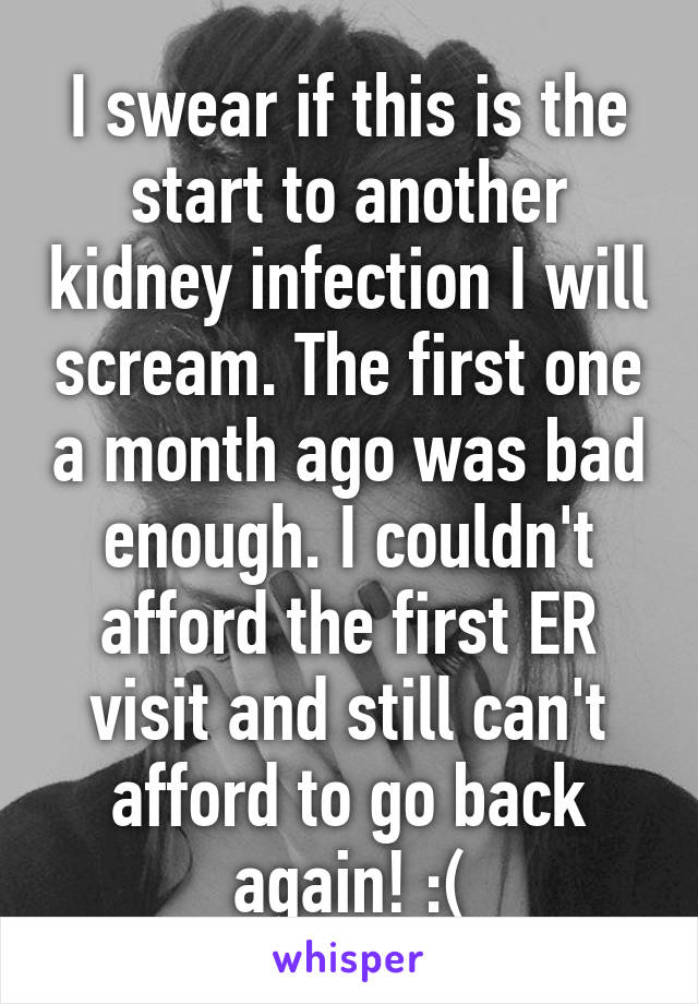 I swear if this is the start to another kidney infection I will scream. The first one a month ago was bad enough. I couldn't afford the first ER visit and still can't afford to go back again! :(