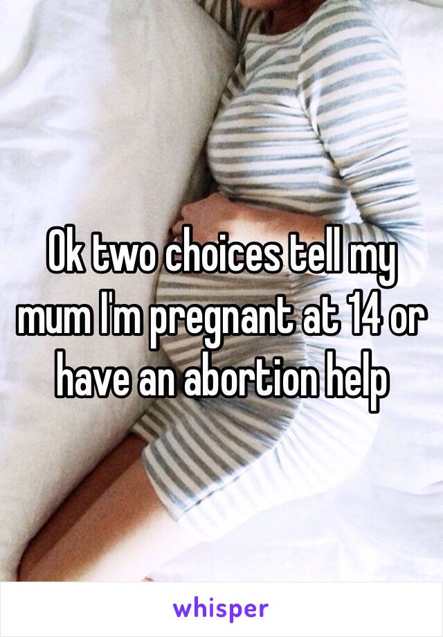 Ok two choices tell my mum I'm pregnant at 14 or have an abortion help 