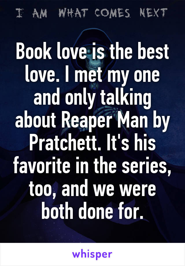 Book love is the best love. I met my one and only talking about Reaper Man by Pratchett. It's his favorite in the series, too, and we were both done for.