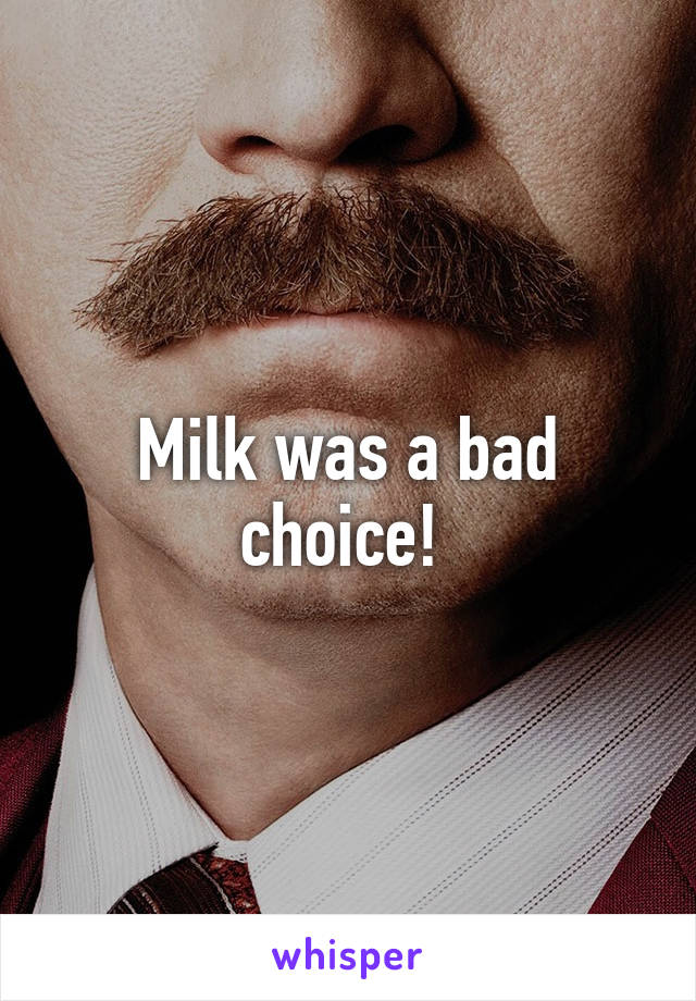 Milk was a bad choice! 