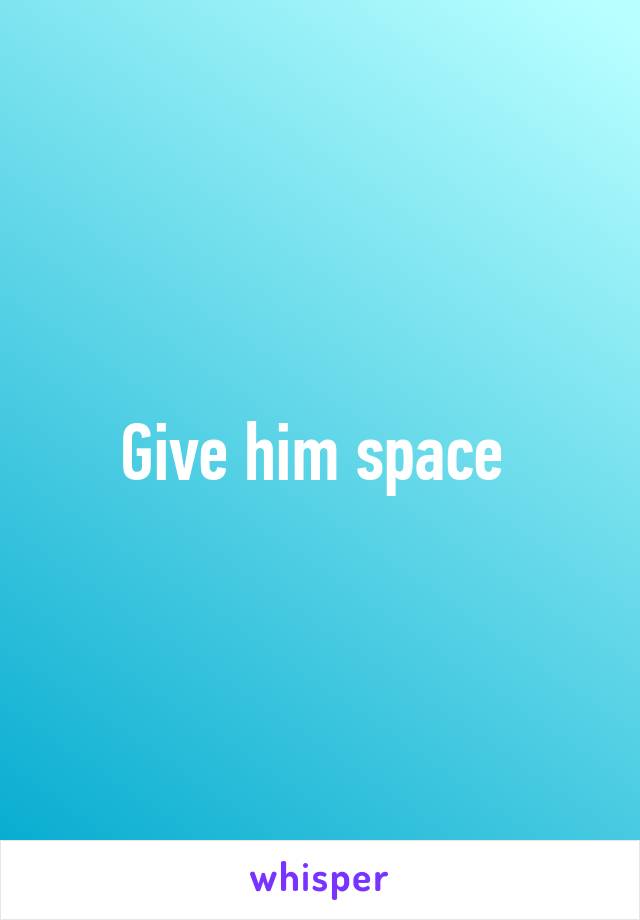 Give him space 