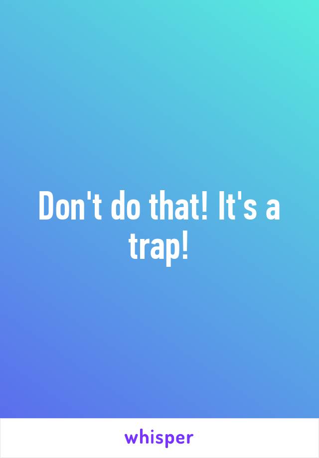 Don't do that! It's a trap!