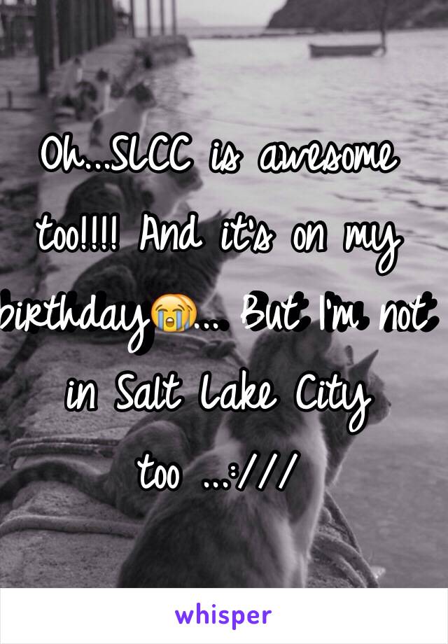 Oh...SLCC is awesome too!!!! And it's on my birthday😭... But I'm not in Salt Lake City too ...:///