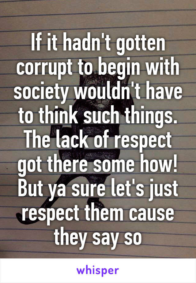 If it hadn't gotten corrupt to begin with society wouldn't have to think such things. The lack of respect got there some how! But ya sure let's just respect them cause they say so