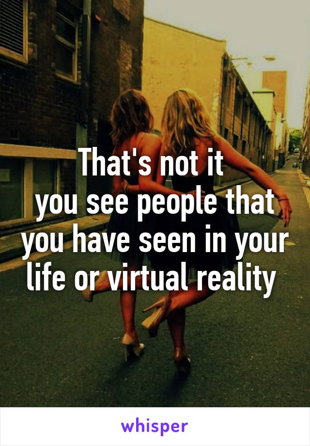 That's not it 
you see people that you have seen in your life or virtual reality 