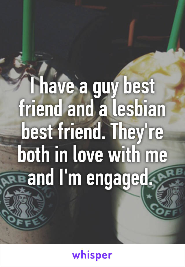 I have a guy best friend and a lesbian best friend. They're both in love with me and I'm engaged. 