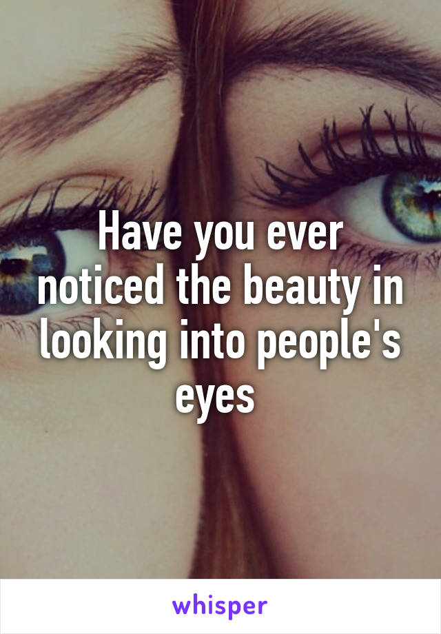 Have you ever noticed the beauty in looking into people's eyes 