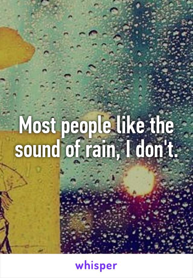 Most people like the sound of rain, I don't.