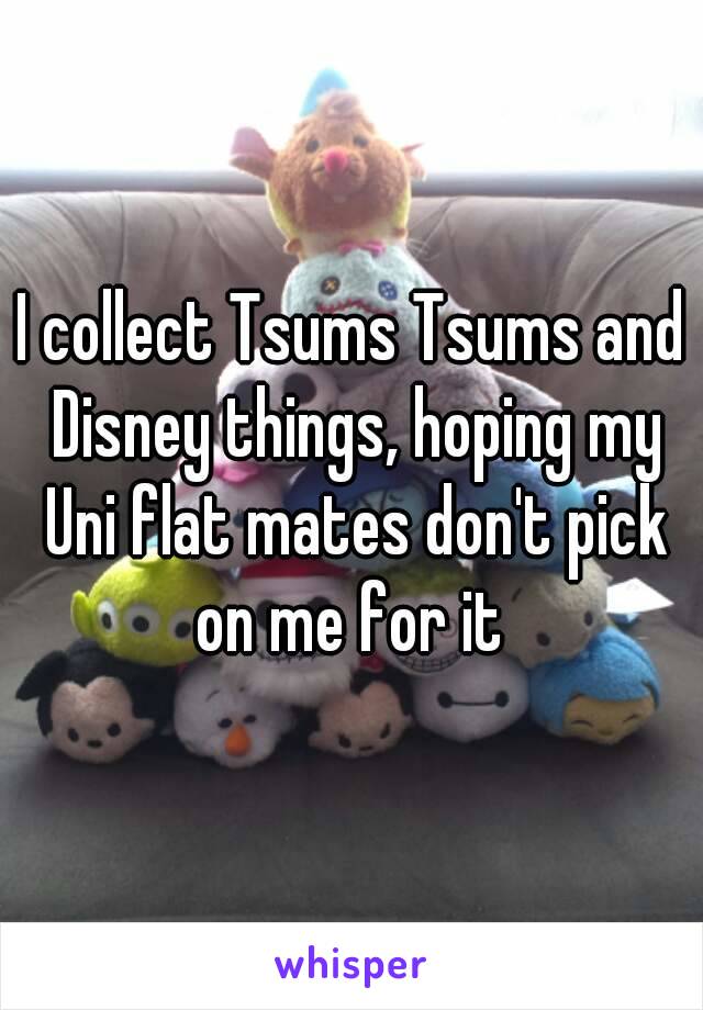 I collect Tsums Tsums and Disney things, hoping my Uni flat mates don't pick on me for it 