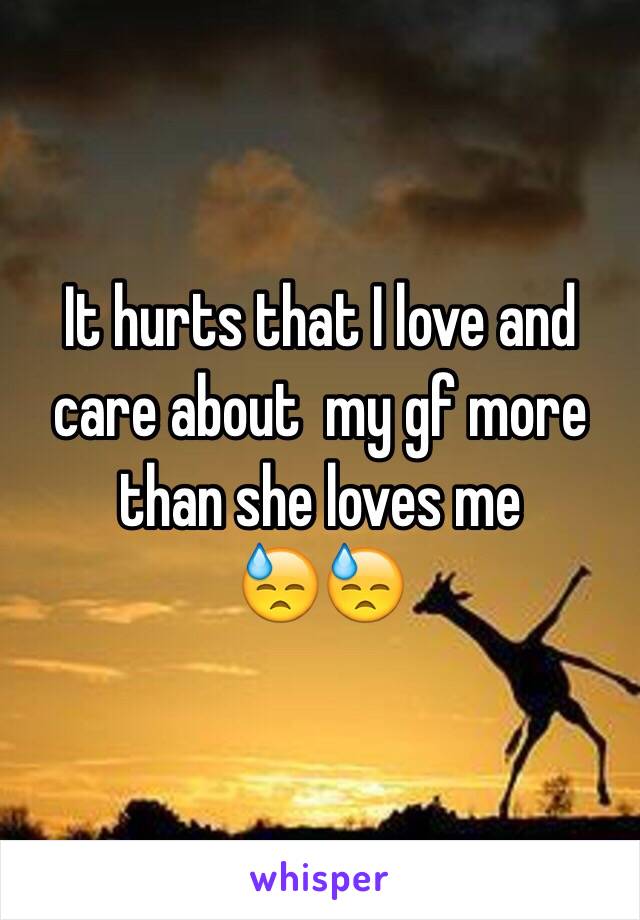 It hurts that I love and care about  my gf more than she loves me 
😓😓