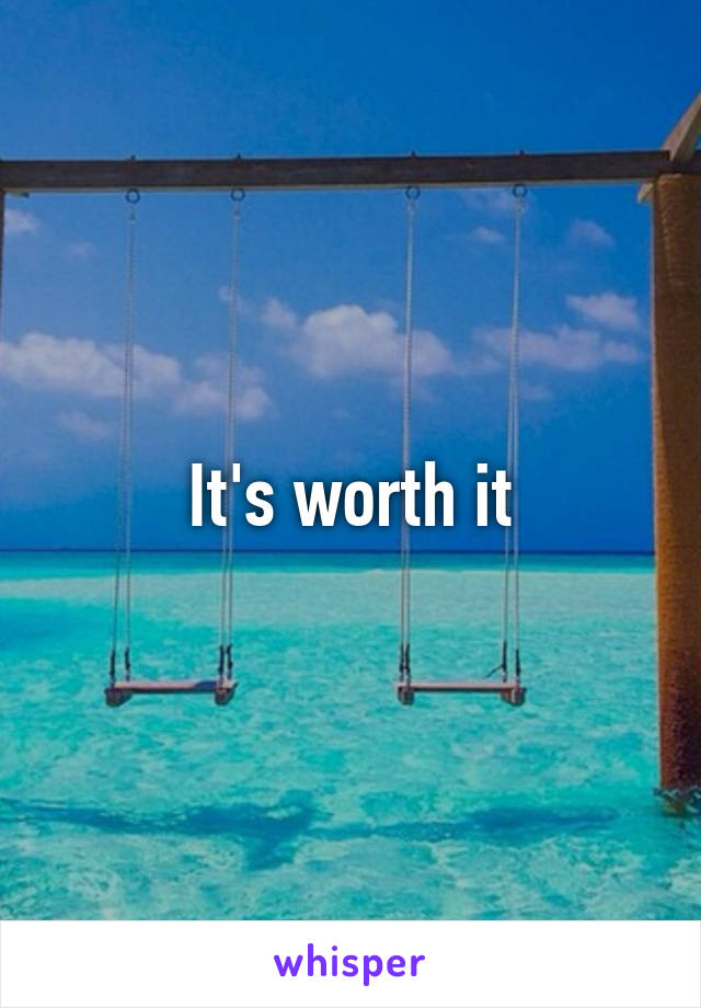 It's worth it