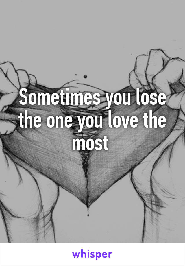 Sometimes you lose the one you love the most 
