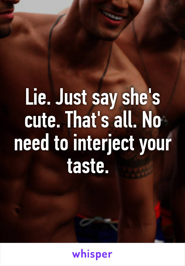 Lie. Just say she's cute. That's all. No need to interject your taste.  