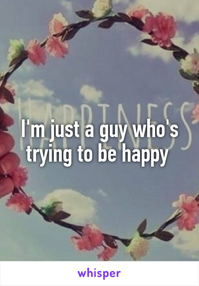 I'm just a guy who's trying to be happy 