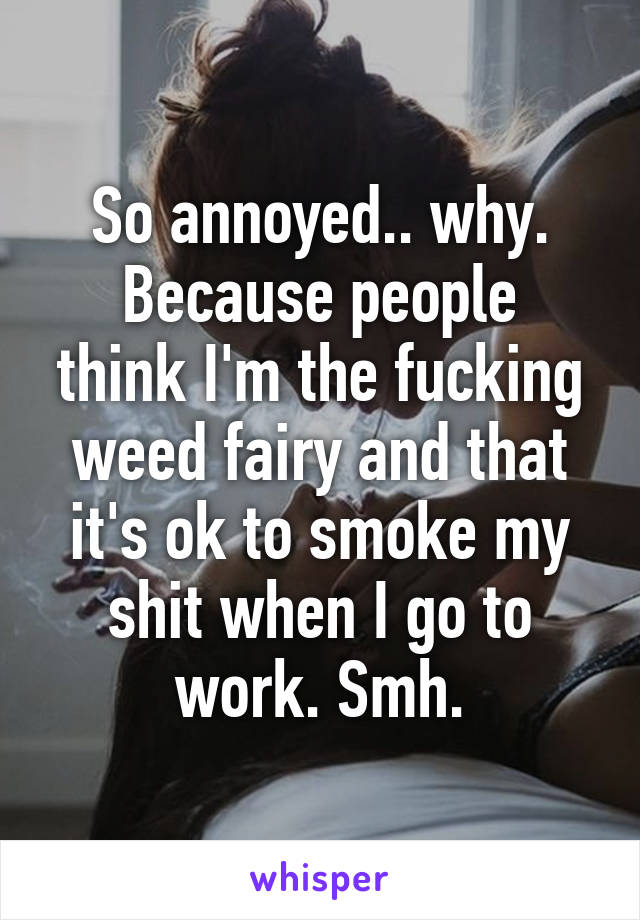 So annoyed.. why.
Because people think I'm the fucking weed fairy and that it's ok to smoke my shit when I go to work. Smh.