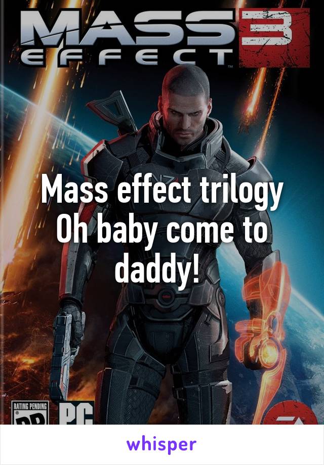 Mass effect trilogy
Oh baby come to daddy! 