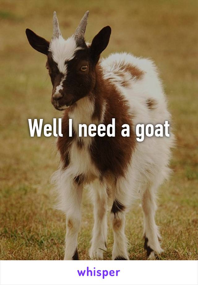 Well I need a goat
