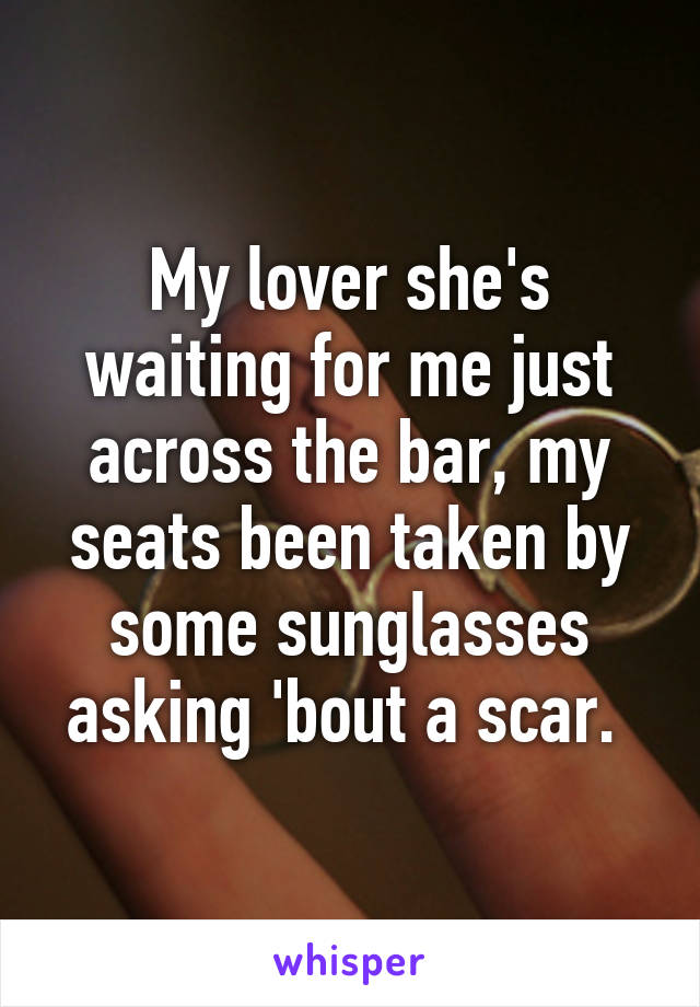 My lover she's waiting for me just across the bar, my seats been taken by some sunglasses asking 'bout a scar. 