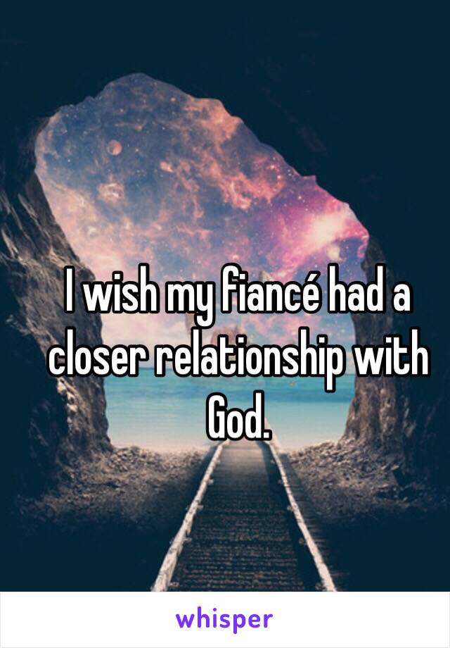 I wish my fiancé had a closer relationship with God. 