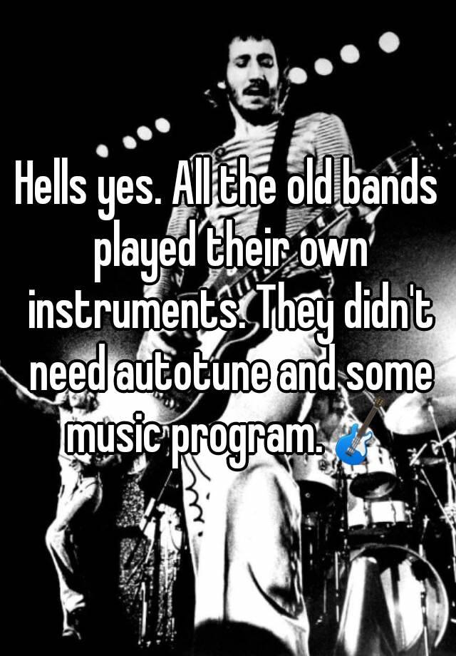 hells-yes-all-the-old-bands-played-their-own-instruments-they-didn-t