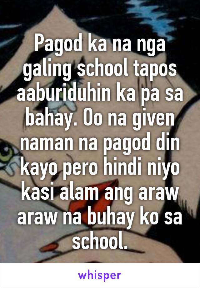 Pagod ka na nga galing school tapos aaburiduhin ka pa sa bahay. Oo na given naman na pagod din kayo pero hindi niyo kasi alam ang araw araw na buhay ko sa school.