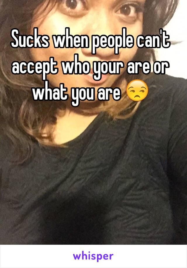 Sucks when people can't accept who your are or what you are 😒