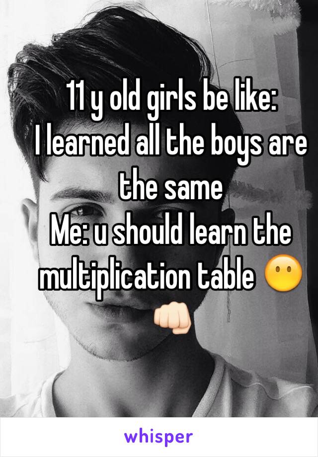 11 y old girls be like:
I learned all the boys are the same
Me: u should learn the multiplication table 😶👊🏻