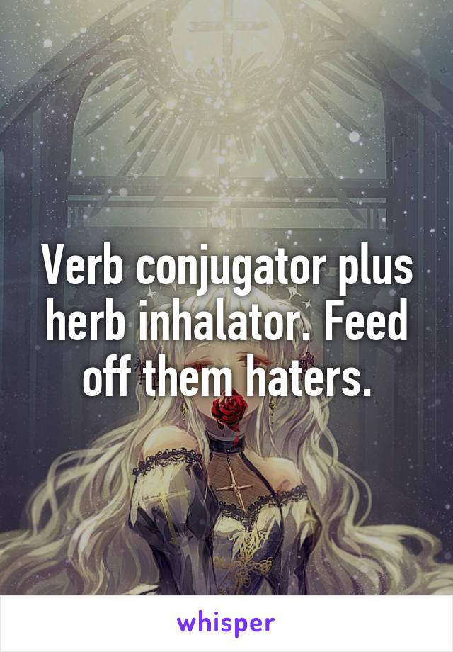 Verb conjugator plus herb inhalator. Feed off them haters.