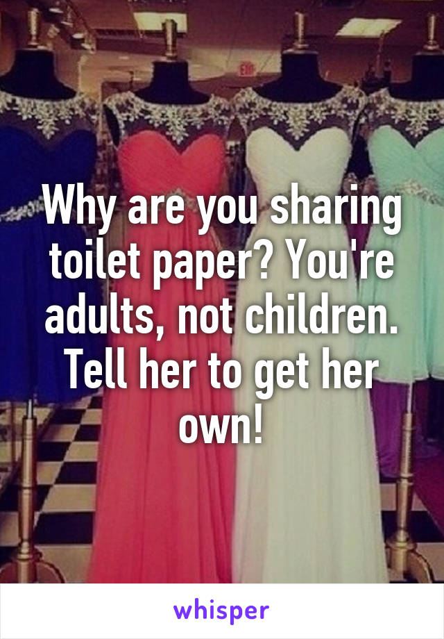 Why are you sharing toilet paper? You're adults, not children. Tell her to get her own!