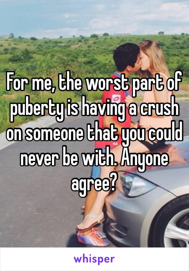 For me, the worst part of puberty is having a crush on someone that you could never be with. Anyone agree?