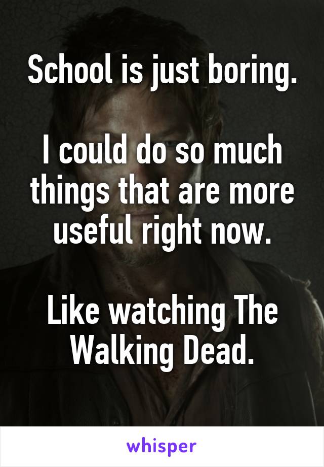 School is just boring.

I could do so much things that are more useful right now.

Like watching The Walking Dead.
